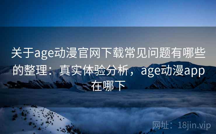 关于age动漫官网下载常见问题有哪些的整理：真实体验分析，age动漫app在哪下