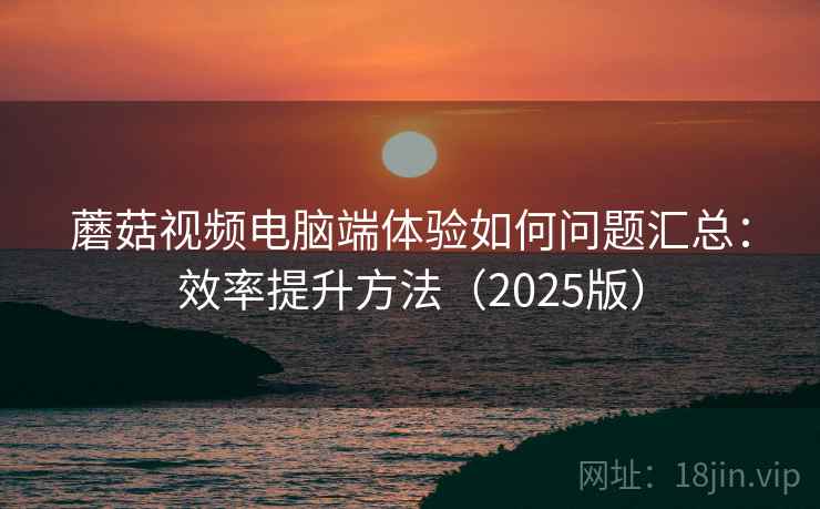 蘑菇视频电脑端体验如何问题汇总：效率提升方法（2025版）