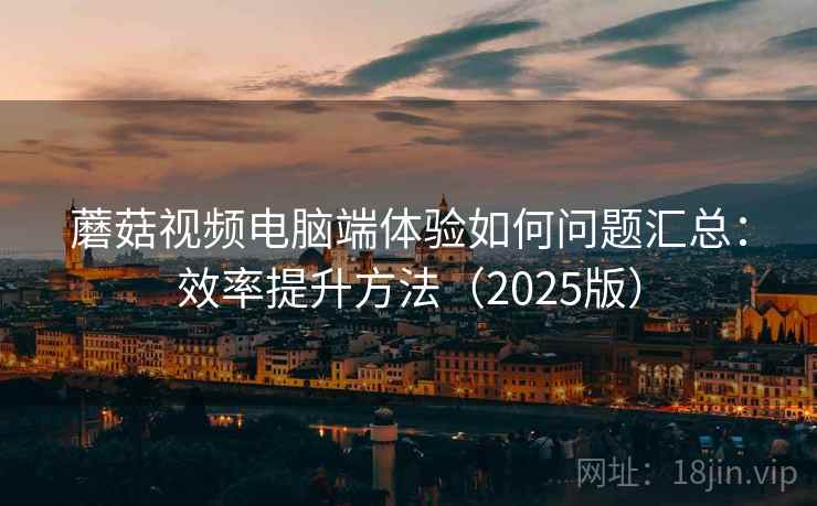 蘑菇视频电脑端体验如何问题汇总：效率提升方法（2025版）