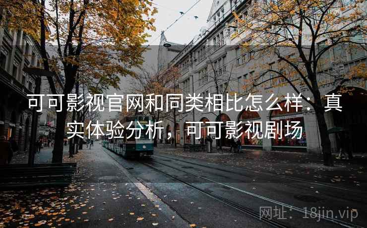 可可影视官网和同类相比怎么样：真实体验分析，可可影视剧场