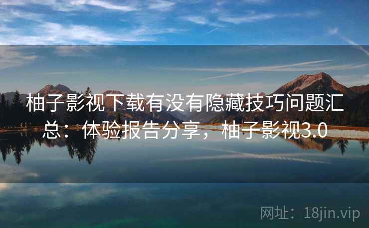 柚子影视下载有没有隐藏技巧问题汇总：体验报告分享，柚子影视3.0