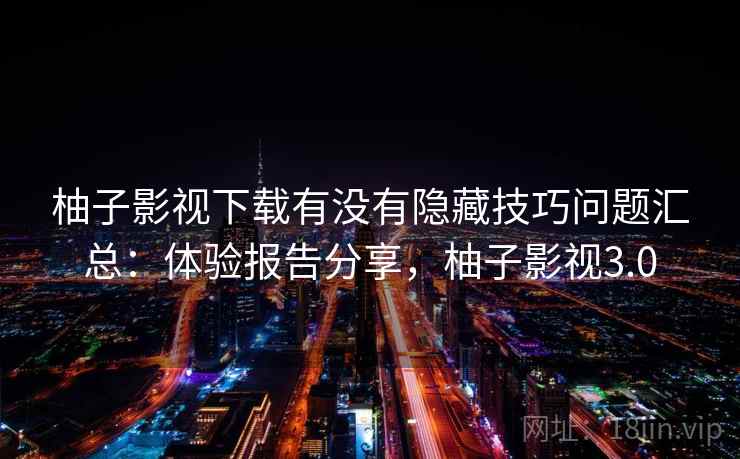 柚子影视下载有没有隐藏技巧问题汇总：体验报告分享，柚子影视3.0