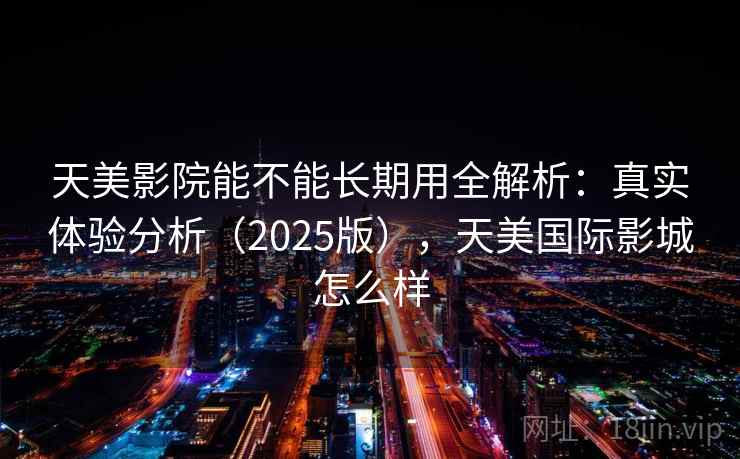 天美影院能不能长期用全解析：真实体验分析（2025版），天美国际影城怎么样
