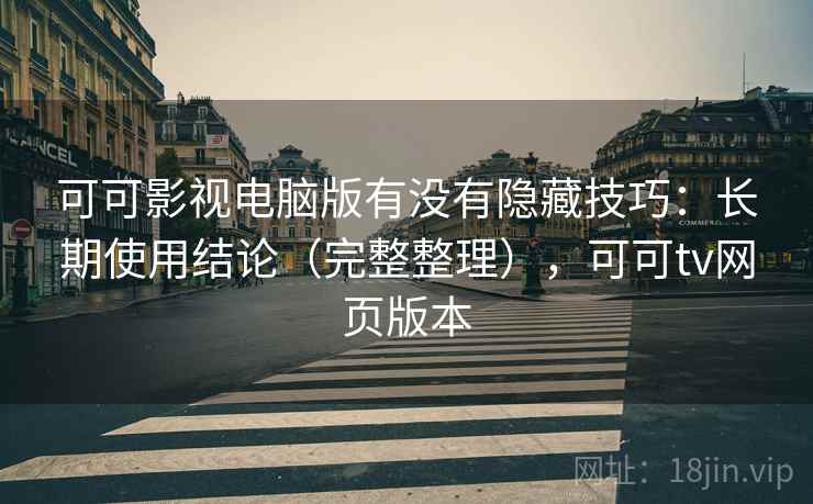 可可影视电脑版有没有隐藏技巧：长期使用结论（完整整理），可可tv网页版本