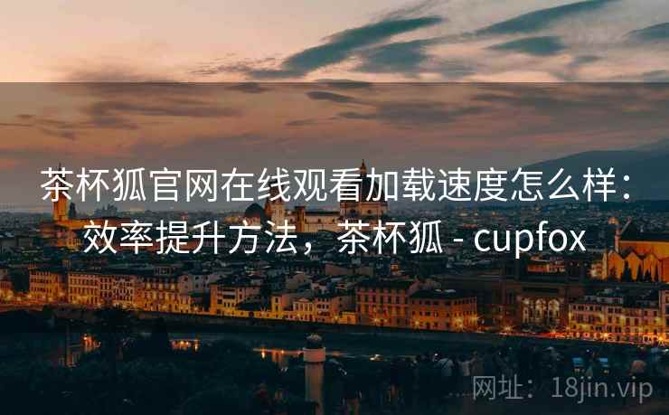 茶杯狐官网在线观看加载速度怎么样：效率提升方法，茶杯狐 - cupfox