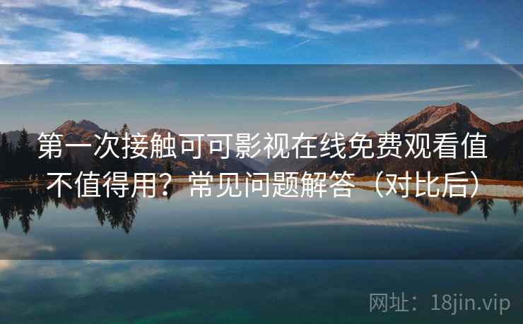 第一次接触可可影视在线免费观看值不值得用？常见问题解答（对比后）
