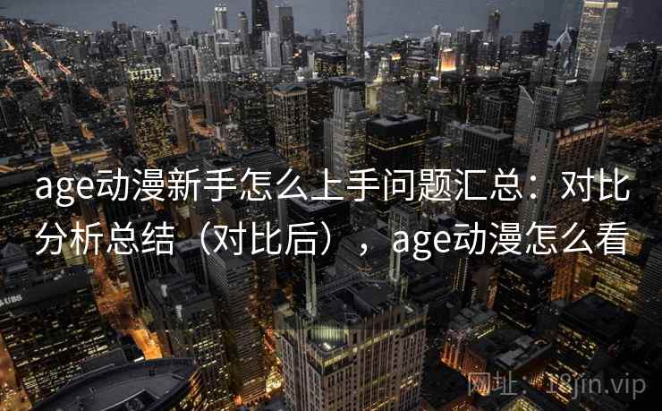 age动漫新手怎么上手问题汇总：对比分析总结（对比后），age动漫怎么看