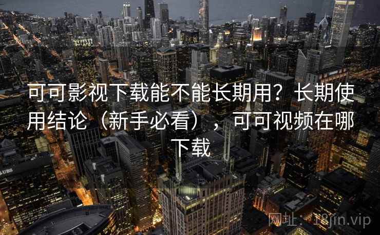 可可影视下载能不能长期用？长期使用结论（新手必看），可可视频在哪下载