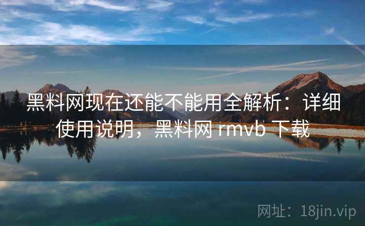 黑料网现在还能不能用全解析：详细使用说明，黑料网 rmvb 下载