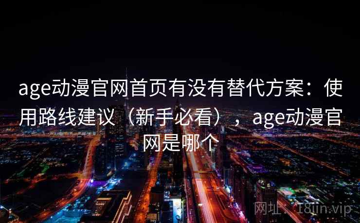age动漫官网首页有没有替代方案：使用路线建议（新手必看），age动漫官网是哪个
