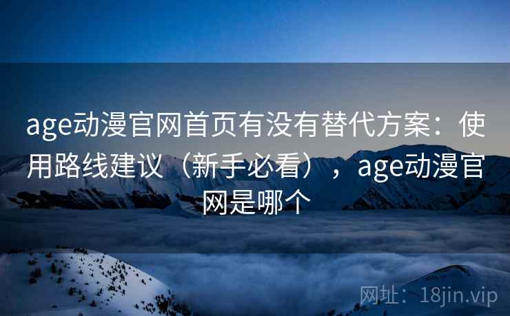 age动漫官网首页有没有替代方案：使用路线建议（新手必看），age动漫官网是哪个