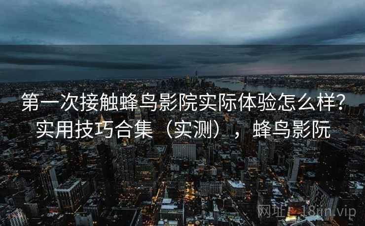 第一次接触蜂鸟影院实际体验怎么样？实用技巧合集（实测），蜂鸟影阮