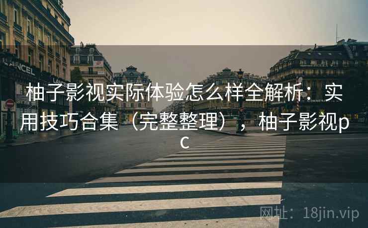 柚子影视实际体验怎么样全解析：实用技巧合集（完整整理），柚子影视pc