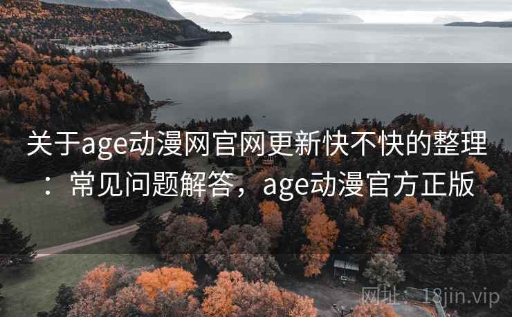 关于age动漫网官网更新快不快的整理：常见问题解答，age动漫官方正版