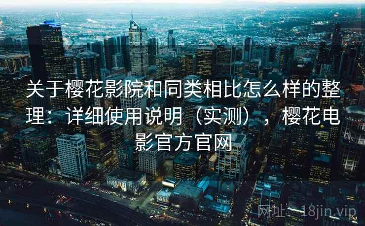 关于樱花影院和同类相比怎么样的整理：详细使用说明（实测），樱花电影官方官网