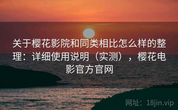 关于樱花影院和同类相比怎么样的整理：详细使用说明（实测），樱花电影官方官网