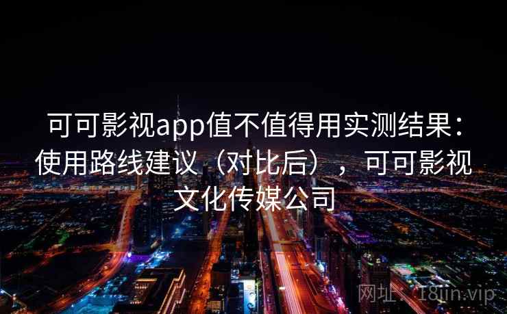 可可影视app值不值得用实测结果：使用路线建议（对比后），可可影视文化传媒公司