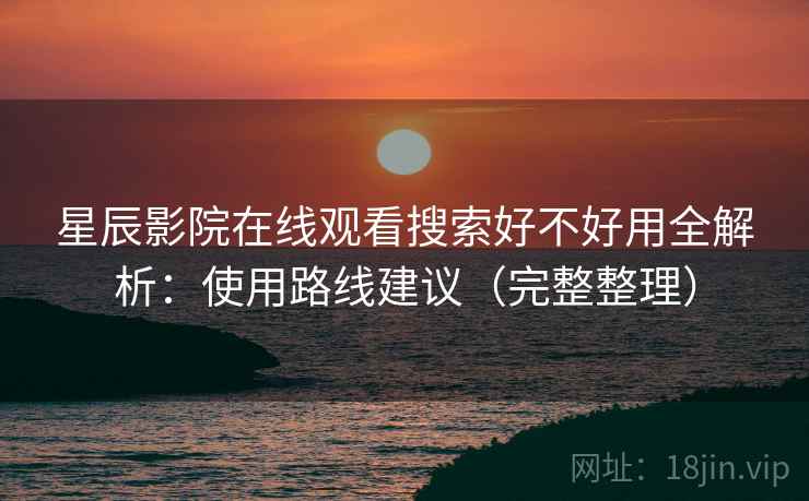 星辰影院在线观看搜索好不好用全解析：使用路线建议（完整整理）