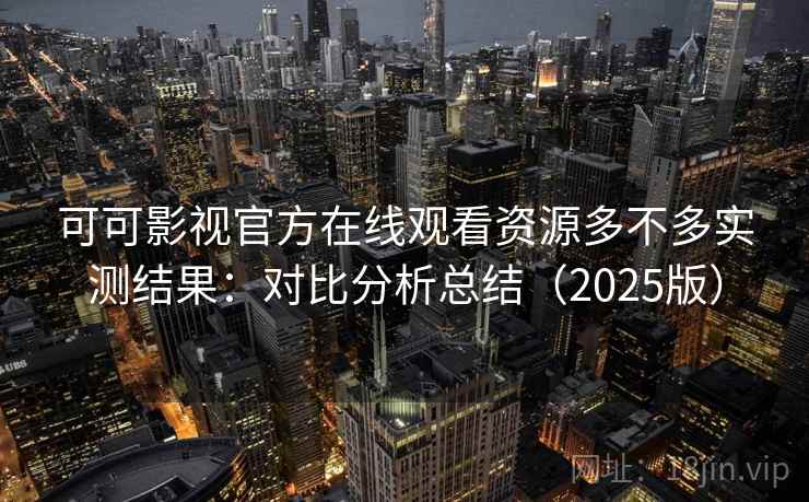 可可影视官方在线观看资源多不多实测结果：对比分析总结（2025版）
