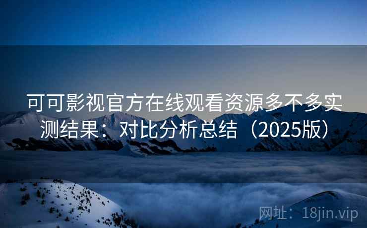 可可影视官方在线观看资源多不多实测结果：对比分析总结（2025版）