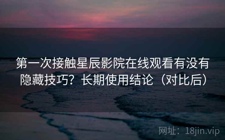 第一次接触星辰影院在线观看有没有隐藏技巧？长期使用结论（对比后）