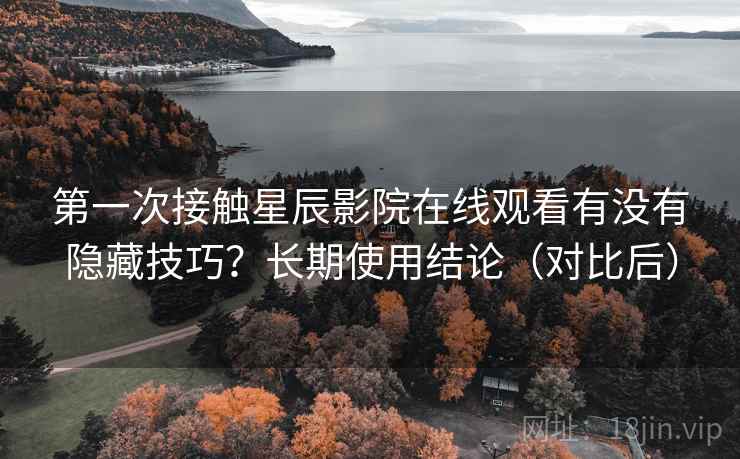 第一次接触星辰影院在线观看有没有隐藏技巧？长期使用结论（对比后）