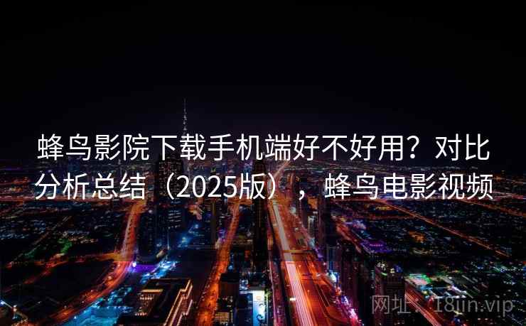 蜂鸟影院下载手机端好不好用？对比分析总结（2025版），蜂鸟电影视频