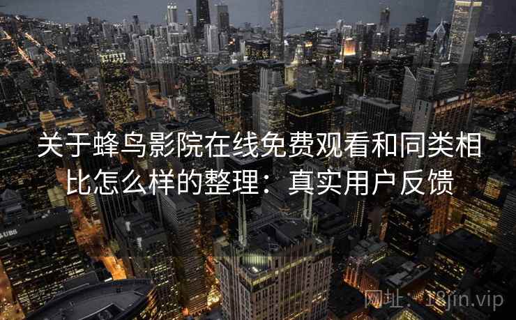 关于蜂鸟影院在线免费观看和同类相比怎么样的整理：真实用户反馈