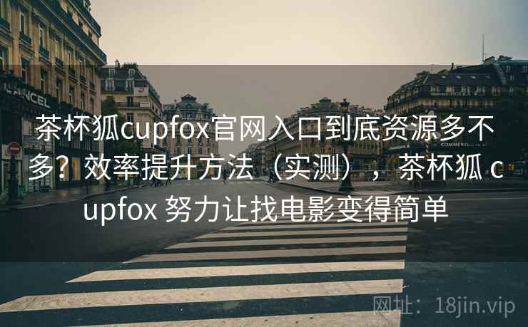 茶杯狐cupfox官网入口到底资源多不多？效率提升方法（实测），茶杯狐 cupfox 努力让找电影变得简单