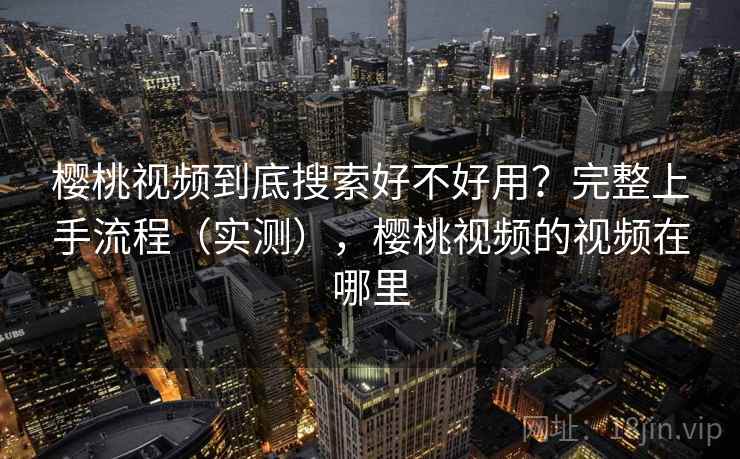 樱桃视频到底搜索好不好用？完整上手流程（实测），樱桃视频的视频在哪里