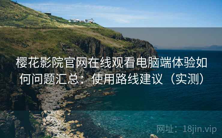 樱花影院官网在线观看电脑端体验如何问题汇总:使用路线建议(实测) 樱花影院官网在线观看电脑端体验如何问题汇总:使用路线建议(实测)