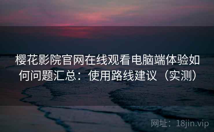 樱花影院官网在线观看电脑端体验如何问题汇总:使用路线建议(实测) 樱花影院官网在线观看电脑端体验如何问题汇总:使用路线建议(实测)