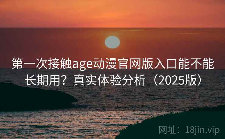 第一次接触age动漫官网版入口能不能长期用?真实体验分析(2025版) 第一次接触age动漫官网版入口能不能长期用?真实体验分析(2025版)