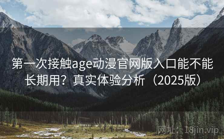 第一次接触age动漫官网版入口能不能长期用?真实体验分析(2025版) 第一次接触age动漫官网版入口能不能长期用?真实体验分析(2025版)