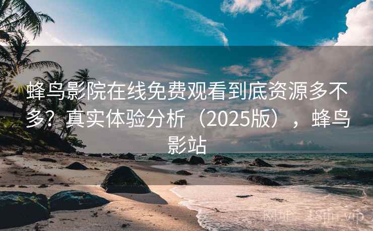 蜂鸟影院在线免费观看到底资源多不多?真实体验分析(2025版),蜂鸟影站 蜂鸟影院在线免费观看到底资源多不多?真实体验分析(2025版),蜂鸟影站