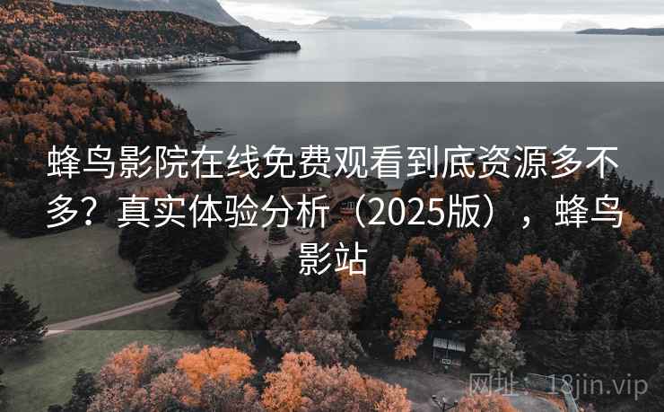 蜂鸟影院在线免费观看到底资源多不多?真实体验分析(2025版),蜂鸟影站 蜂鸟影院在线免费观看到底资源多不多?真实体验分析(2025版),蜂鸟影站