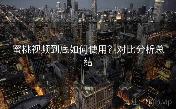 蜜桃视频到底如何使用?对比分析总结 蜜桃视频到底如何使用?对比分析总结