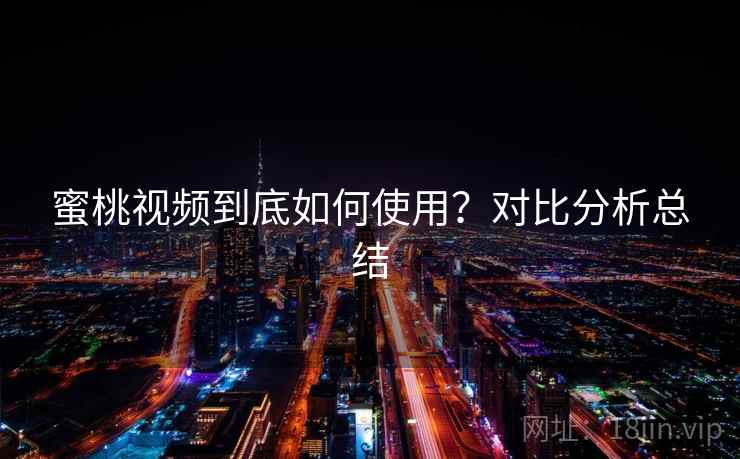 蜜桃视频到底如何使用?对比分析总结 蜜桃视频到底如何使用?对比分析总结