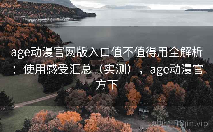 age动漫官网版入口值不值得用全解析:使用感受汇总(实测),age动漫官方下 age动漫官网版入口值不值得用全解析:使用感受汇总(实测),age动漫官方下