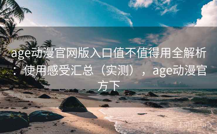 age动漫官网版入口值不值得用全解析:使用感受汇总(实测),age动漫官方下 age动漫官网版入口值不值得用全解析:使用感受汇总(实测),age动漫官方下