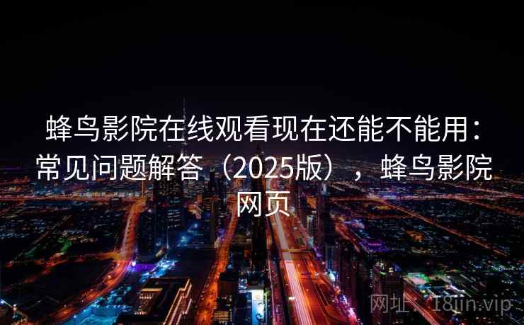 蜂鸟影院在线观看现在还能不能用：常见问题解答（2025版），蜂鸟影院网页