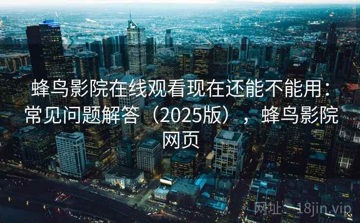 蜂鸟影院在线观看现在还能不能用：常见问题解答（2025版），蜂鸟影院网页