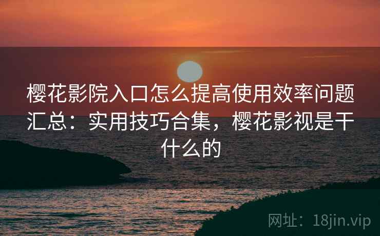 樱花影院入口怎么提高使用效率问题汇总:实用技巧合集,樱花影视是干什么的 樱花影院入口怎么提高使用效率问题汇总:实用技巧合集,樱花影视是干什么的