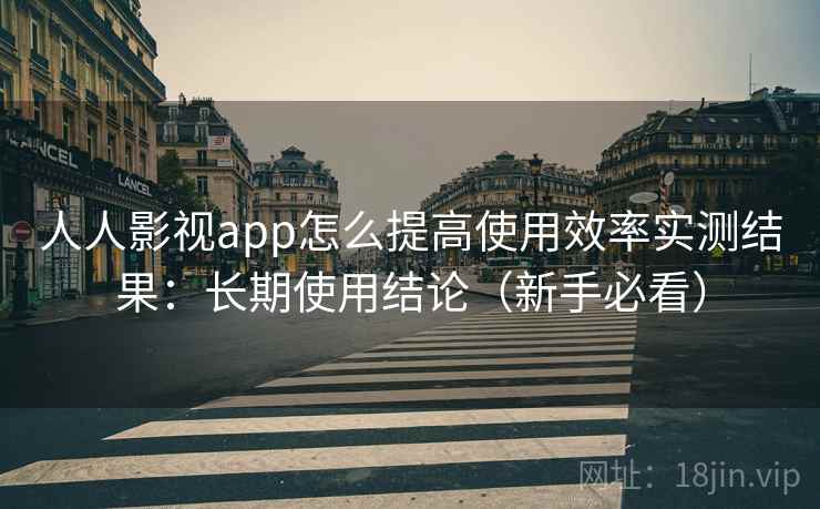 人人影视app怎么提高使用效率实测结果:长期使用结论(新手必看) 人人影视app怎么提高使用效率实测结果:长期使用结论(新手必看)