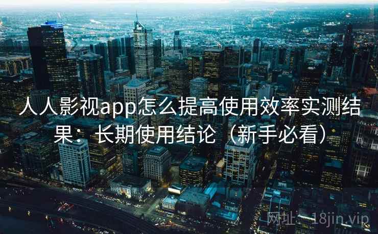 人人影视app怎么提高使用效率实测结果:长期使用结论(新手必看) 人人影视app怎么提高使用效率实测结果:长期使用结论(新手必看)