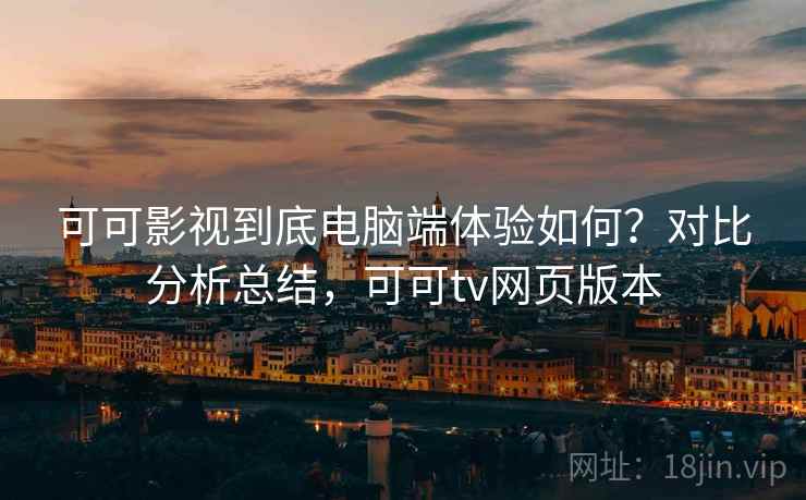 可可影视到底电脑端体验如何？对比分析总结，可可tv网页版本