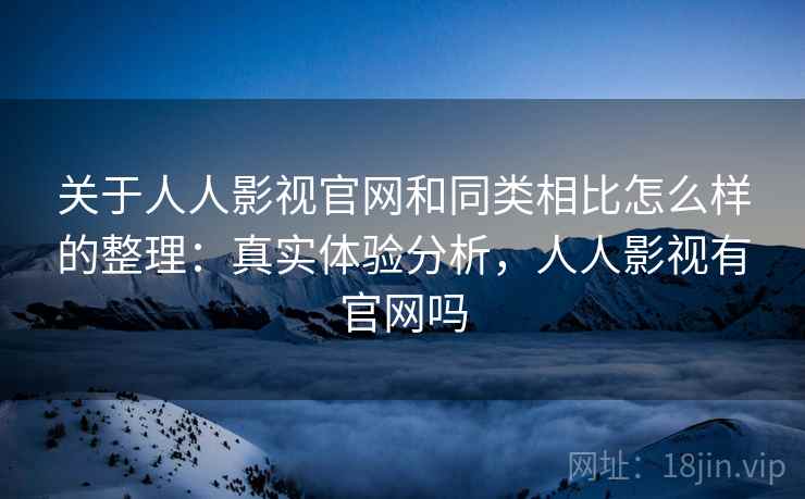 关于人人影视官网和同类相比怎么样的整理：真实体验分析，人人影视有官网吗
