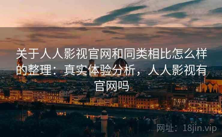 关于人人影视官网和同类相比怎么样的整理：真实体验分析，人人影视有官网吗