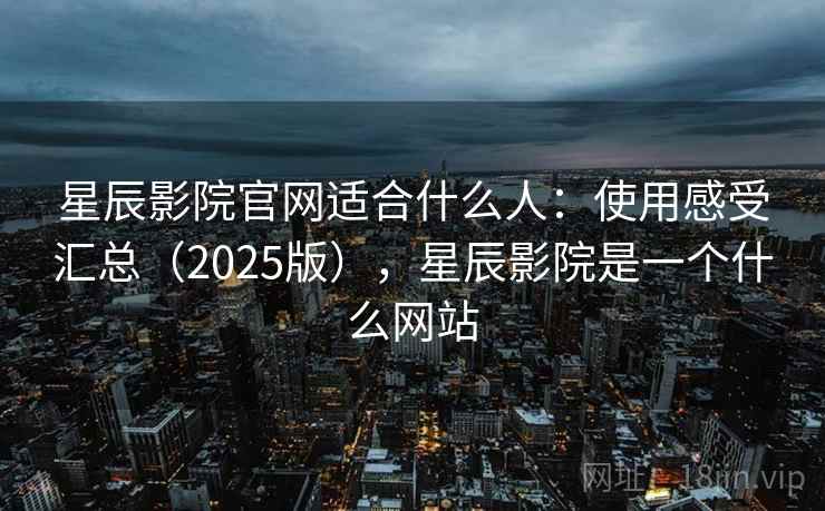 星辰影院官网适合什么人:使用感受汇总(2025版),星辰影院是一个什么网站 星辰影院官网适合什么人:使用感受汇总(2025版),星辰影院是一个什么网站