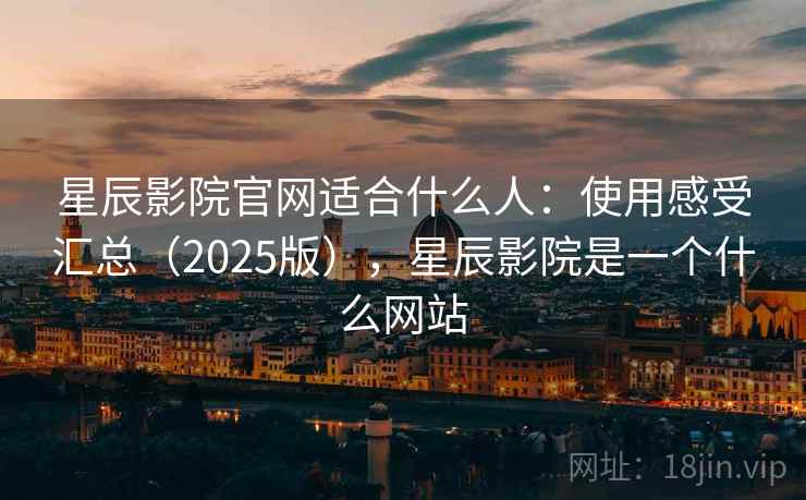 星辰影院官网适合什么人:使用感受汇总(2025版),星辰影院是一个什么网站 星辰影院官网适合什么人:使用感受汇总(2025版),星辰影院是一个什么网站